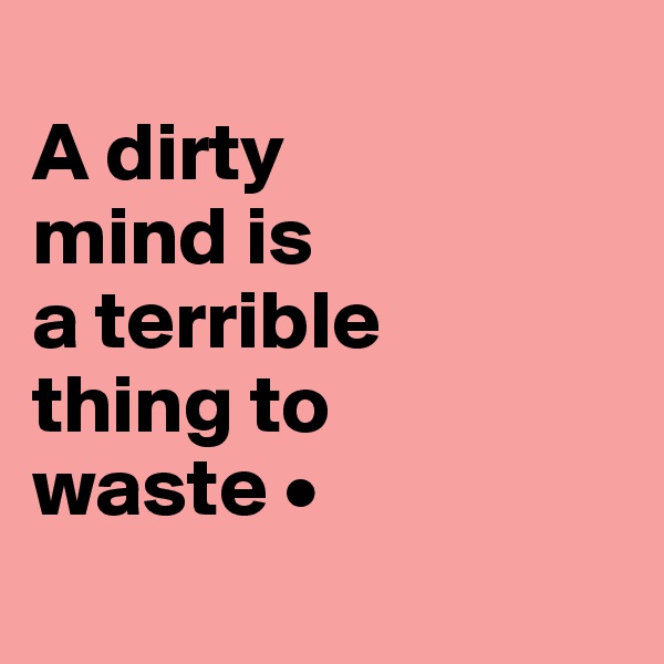 
A dirty
mind is
a terrible
thing to
waste •
