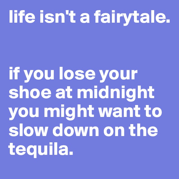 life isn't a fairytale. 


if you lose your shoe at midnight you might want to slow down on the tequila.