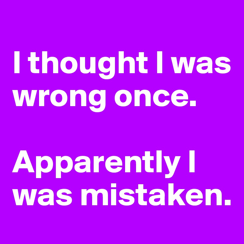 
I thought I was wrong once.

Apparently I was mistaken.