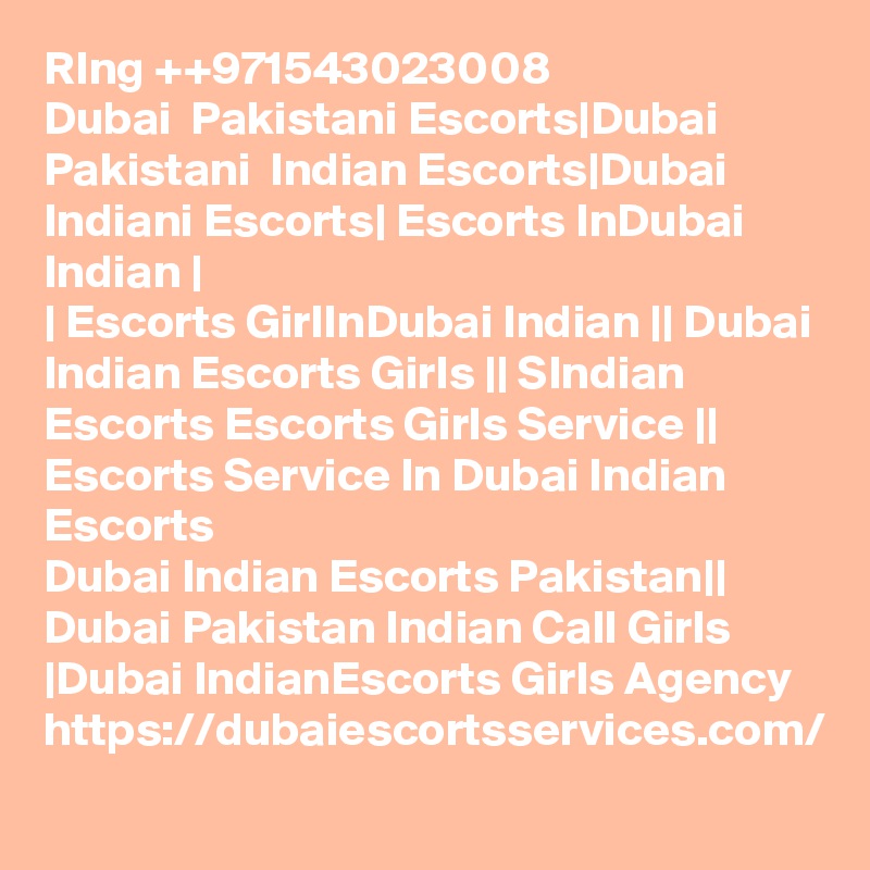 RIng ++971543023008
Dubai  Pakistani Escorts|Dubai Pakistani  Indian Escorts|Dubai Indiani Escorts| Escorts InDubai Indian |
| Escorts GirlInDubai Indian || Dubai Indian Escorts Girls || SIndian Escorts Escorts Girls Service || Escorts Service In Dubai Indian Escorts
Dubai Indian Escorts Pakistan|| Dubai Pakistan Indian Call Girls |Dubai IndianEscorts Girls Agency 
https://dubaiescortsservices.com/