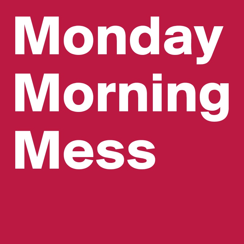 Monday
Morning
Mess