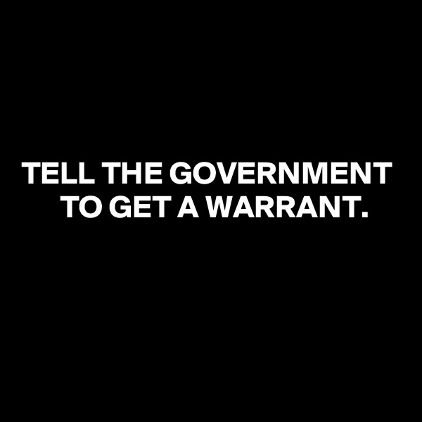 



TELL THE GOVERNMENT
      TO GET A WARRANT.




