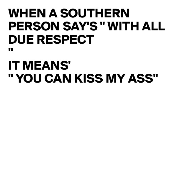 WHEN A SOUTHERN PERSON SAY'S " WITH ALL DUE RESPECT
"
IT MEANS'
" YOU CAN KISS MY ASS"





