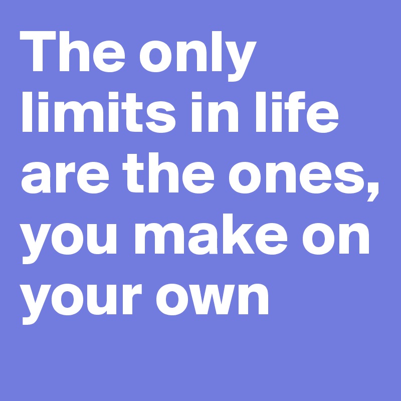 The only limits in life are the ones, you make on your own
