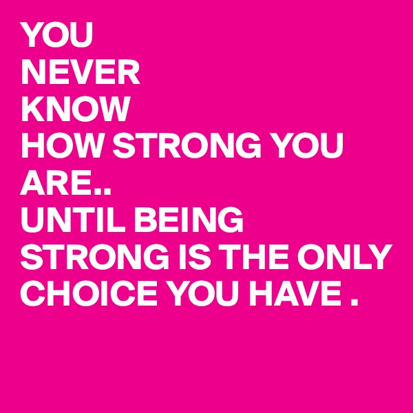YOU 
NEVER
KNOW
HOW STRONG YOU ARE..
UNTIL BEING STRONG IS THE ONLY CHOICE YOU HAVE .
 
