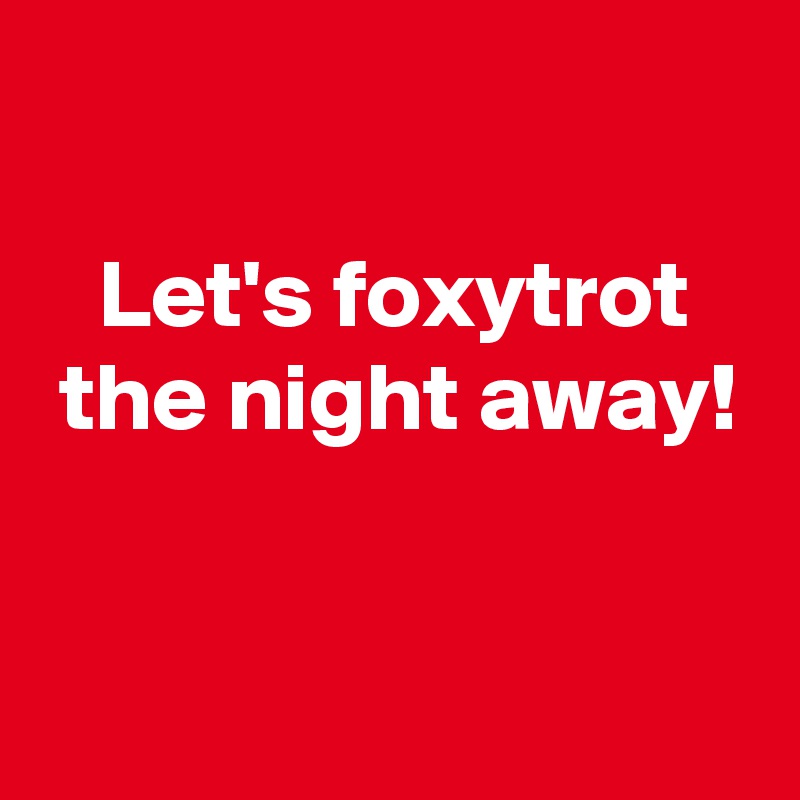 

   Let's foxytrot
 the night away!

