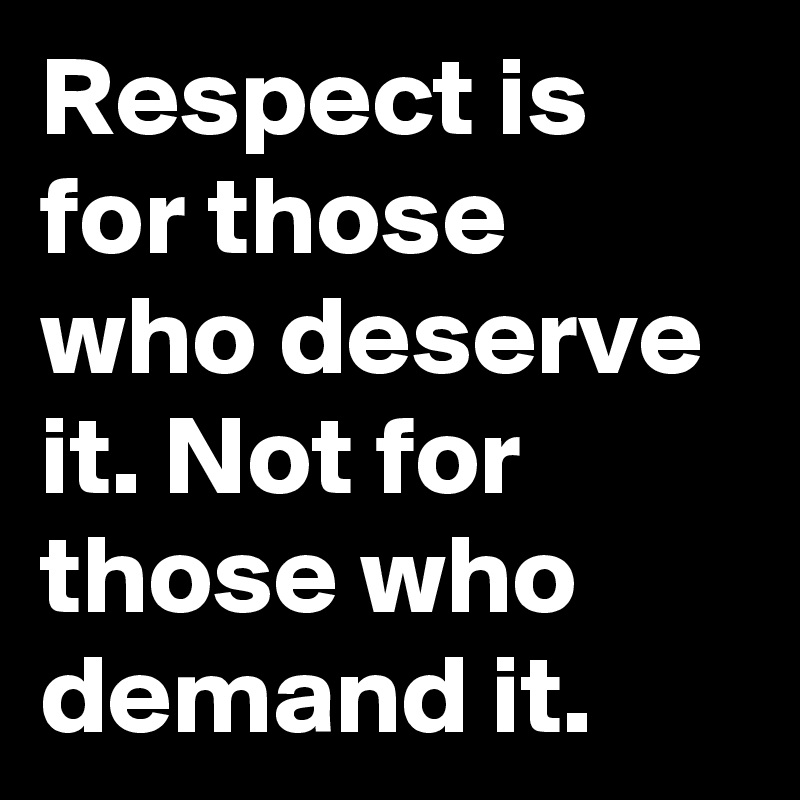 Respect is for those who deserve it. Not for those who demand it.