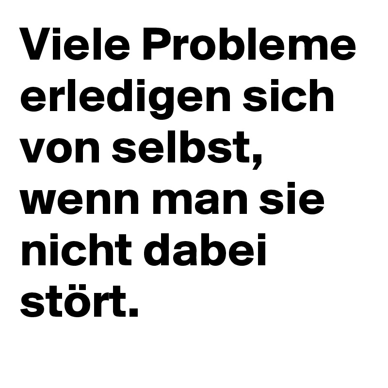 Viele Probleme erledigen sich von selbst, wenn man sie nicht dabei stört.