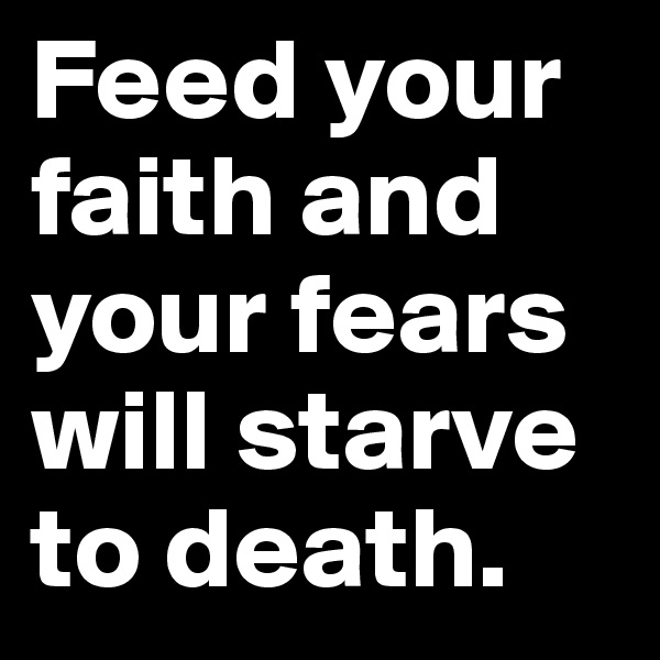 Feed your faith and your fears will starve to death.