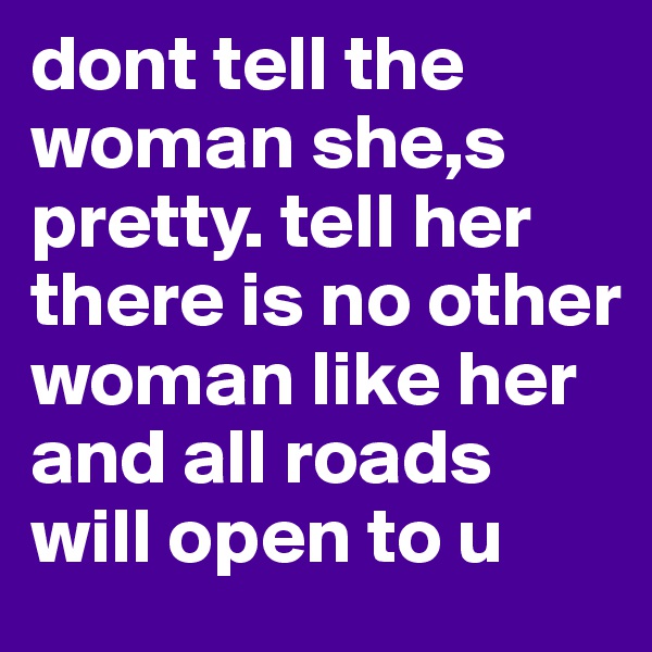 dont tell the woman she,s pretty. tell her there is no other woman like her and all roads will open to u