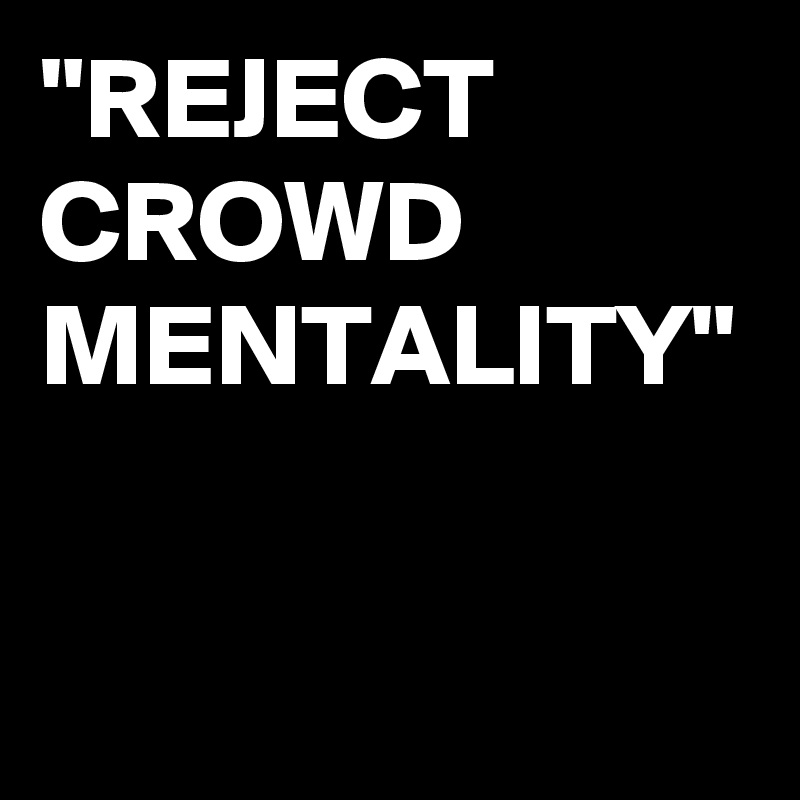 "REJECT CROWD MENTALITY"