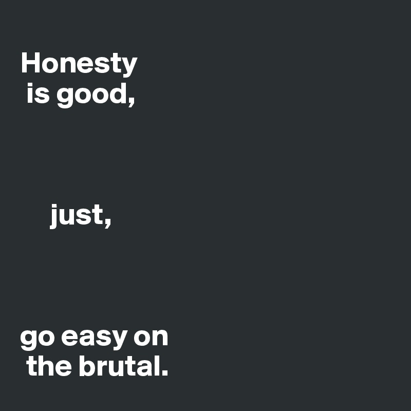 
Honesty 
 is good,



     just,



go easy on 
 the brutal. 