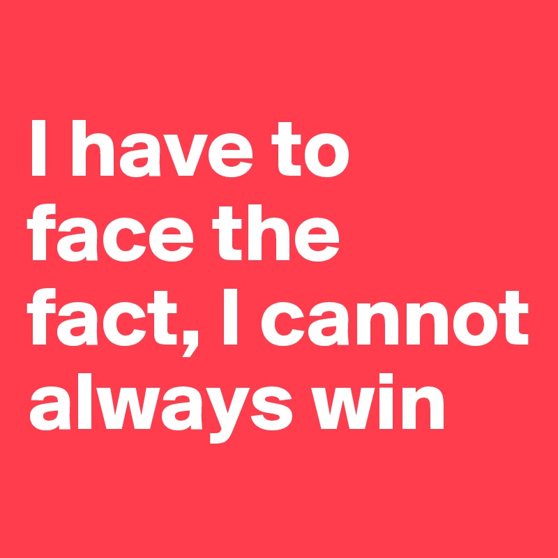 
I have to face the fact, I cannot always win