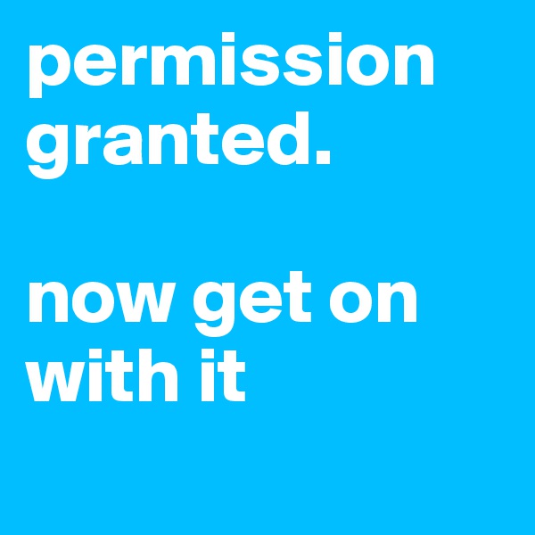 permission granted.

now get on with it
