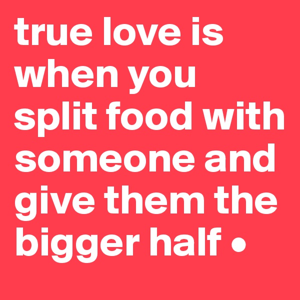 true love is when you split food with someone and give them the bigger half •