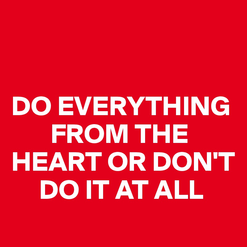 


DO EVERYTHING 
       FROM THE HEART OR DON'T 
     DO IT AT ALL