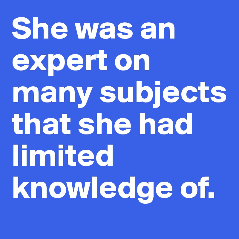 She was an expert on many subjects that she had limited knowledge of. 