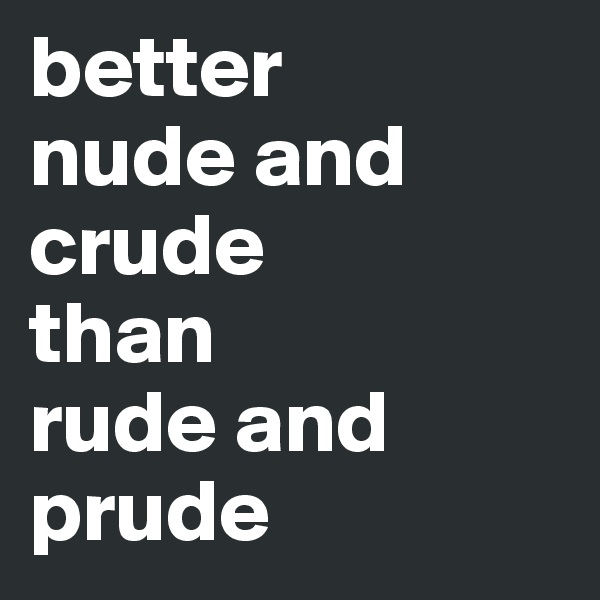 better 
nude and crude 
than
rude and prude