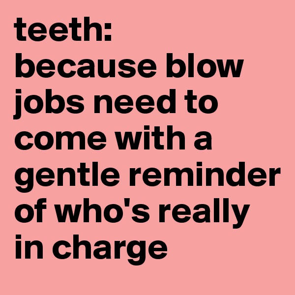 teeth:
because blow jobs need to come with a gentle reminder of who's really in charge