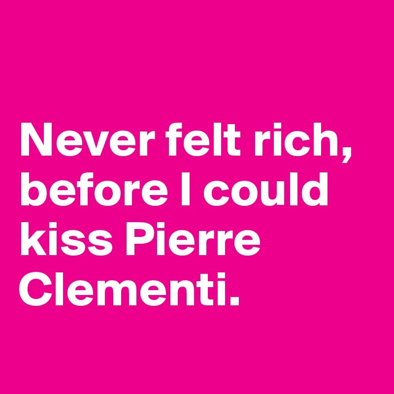 

Never felt rich,   before I could kiss Pierre Clementi.
