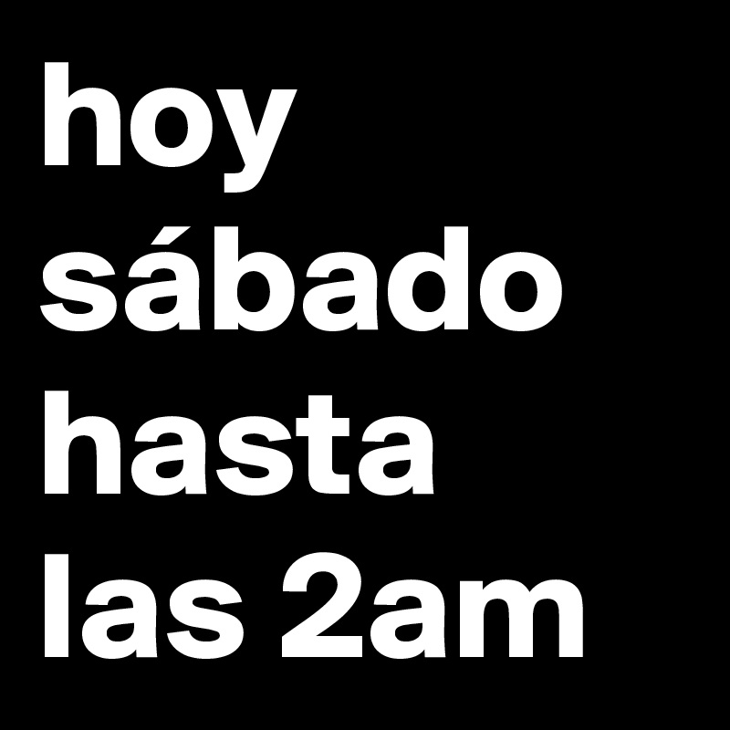 hoy sábado
hasta las 2am 