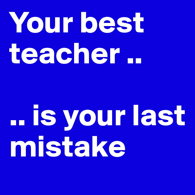 Your best teacher ..

.. is your last mistake