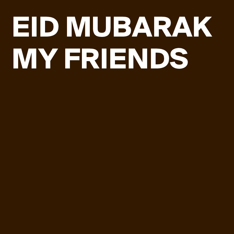 EID MUBARAK MY FRIENDS



