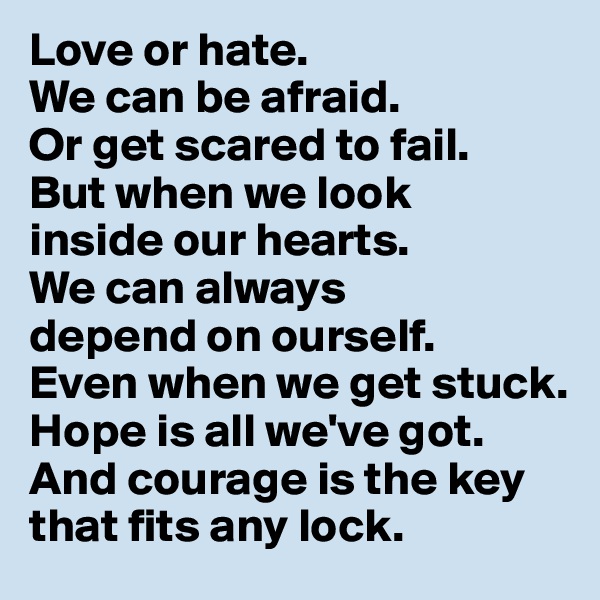 Love or hate. 
We can be afraid. 
Or get scared to fail. 
But when we look 
inside our hearts. 
We can always 
depend on ourself. 
Even when we get stuck. 
Hope is all we've got. And courage is the key that fits any lock.
