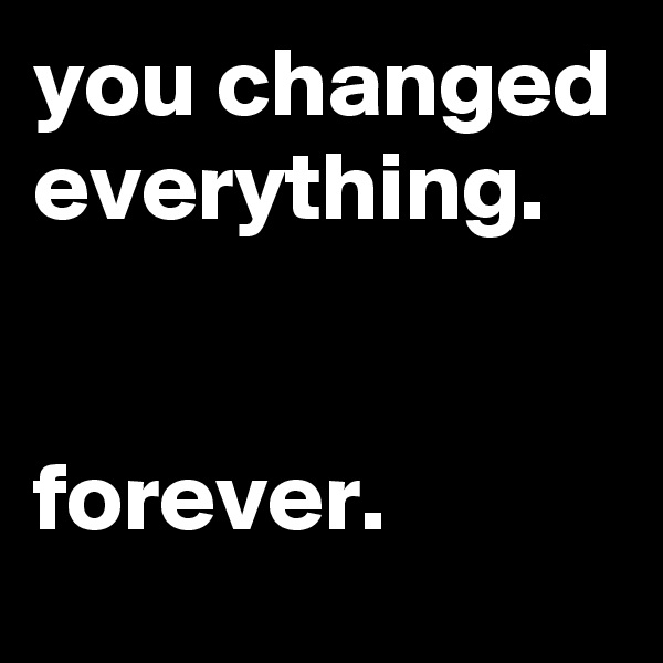 you changed everything.


forever.