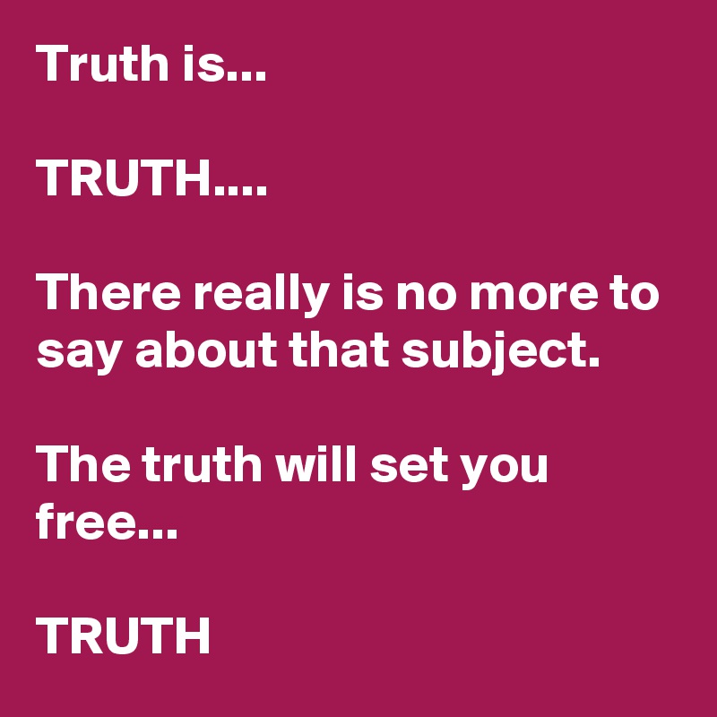 Truth is...

TRUTH....

There really is no more to say about that subject.

The truth will set you free...

TRUTH