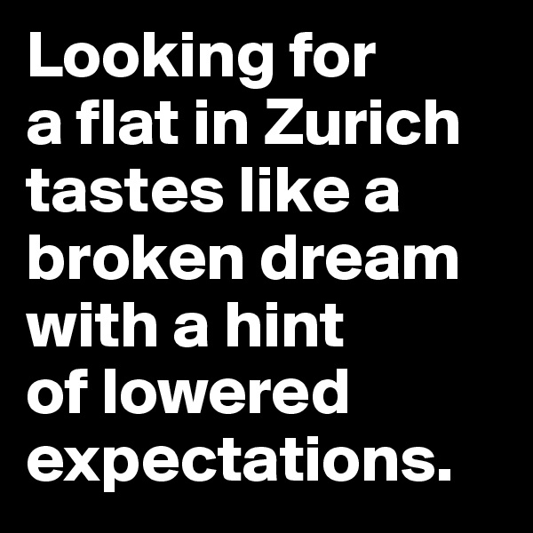 Looking for 
a flat in Zurich tastes like a broken dream with a hint 
of lowered expectations.