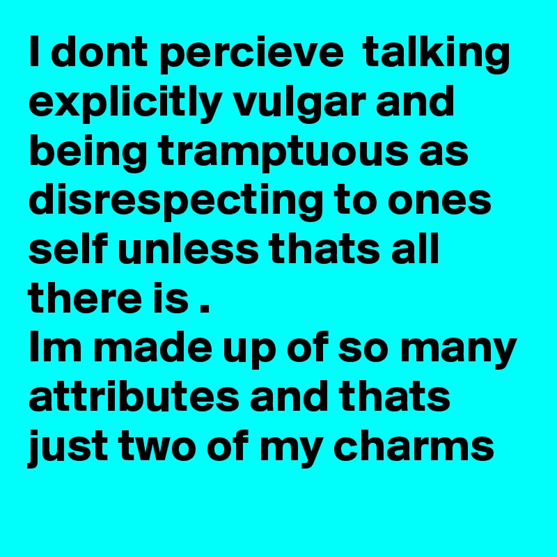 I dont percieve  talking explicitly vulgar and being tramptuous as disrespecting to ones self unless thats all there is .
Im made up of so many attributes and thats just two of my charms
