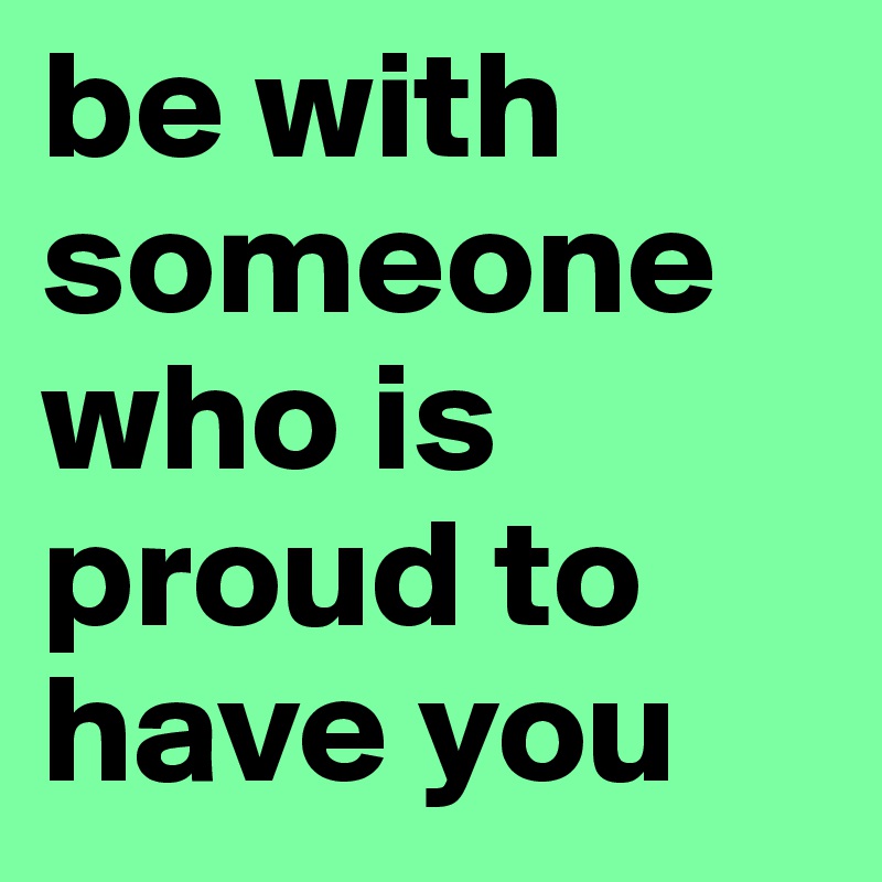 be with someone who is proud to have you