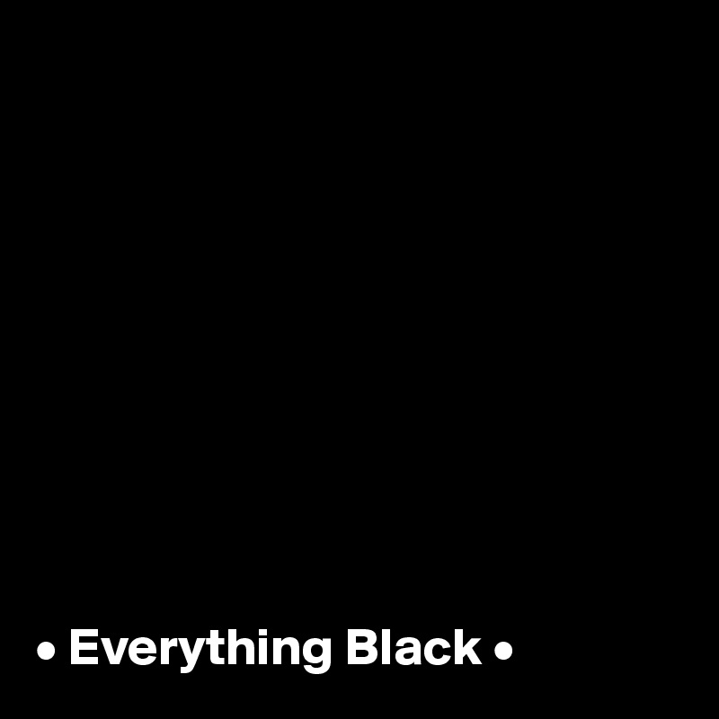 










• Everything Black •