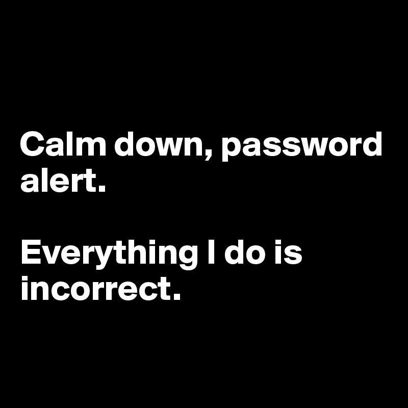 


Calm down, password alert.

Everything I do is incorrect.

