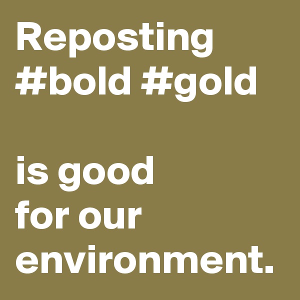 Reposting #bold #gold

is good
for our environment.