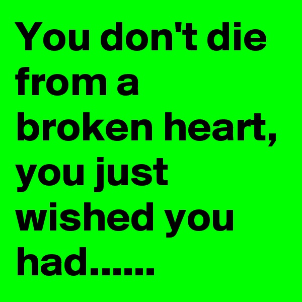 You don't die from a broken heart, you just wished you had......