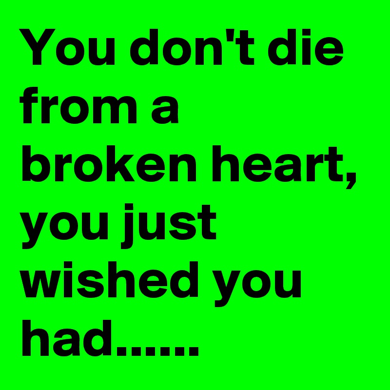 You don't die from a broken heart, you just wished you had......
