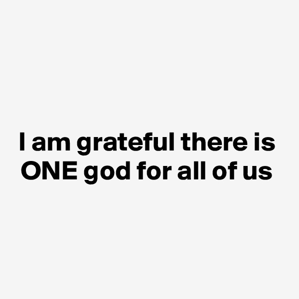 


I am grateful there is ONE god for all of us


