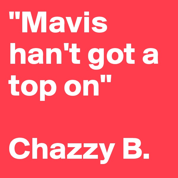 "Mavis han't got a top on"

Chazzy B. 