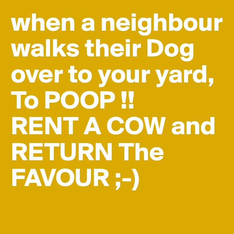 when a neighbour
walks their Dog over to your yard,
To POOP !!
RENT A COW and RETURN The FAVOUR ;-) 
 