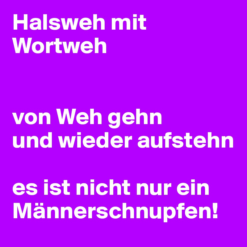 Halsweh mit Wortweh 


von Weh gehn 
und wieder aufstehn

es ist nicht nur ein Männerschnupfen!