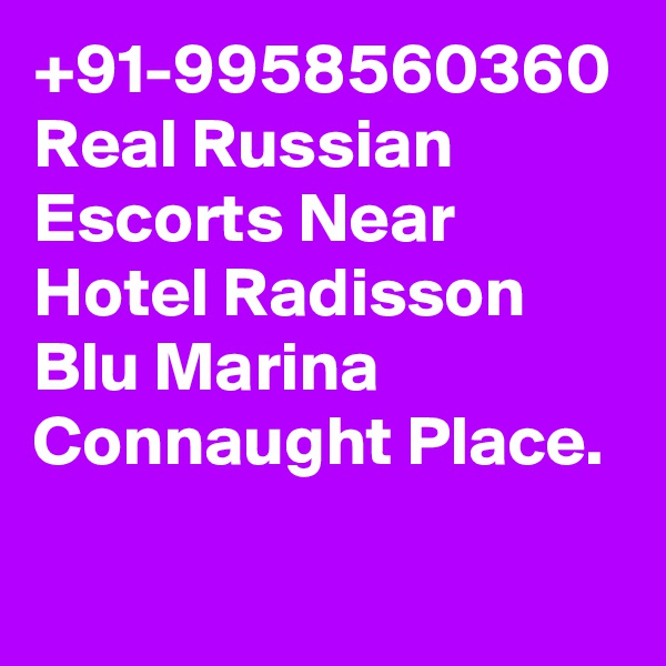 +91-9958560360 Real Russian Escorts Near Hotel Radisson Blu Marina Connaught Place.