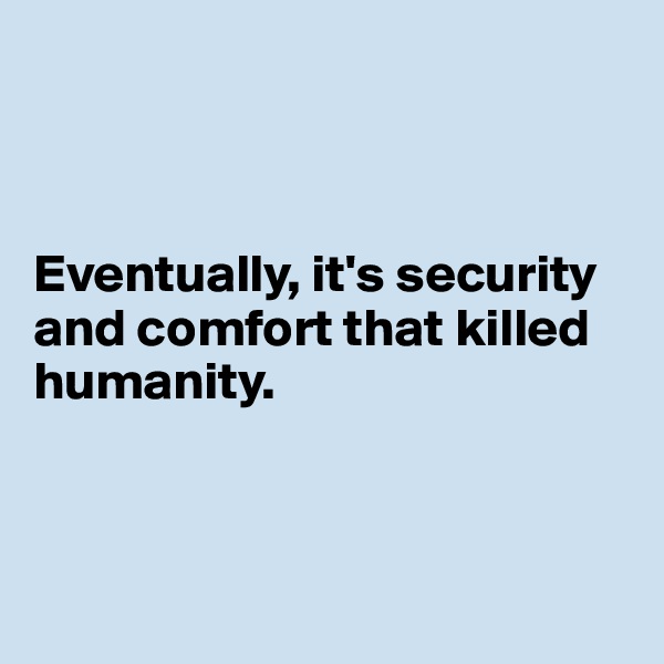 



Eventually, it's security and comfort that killed humanity.




