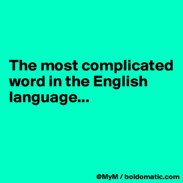 


The most complicated word in the English language...



