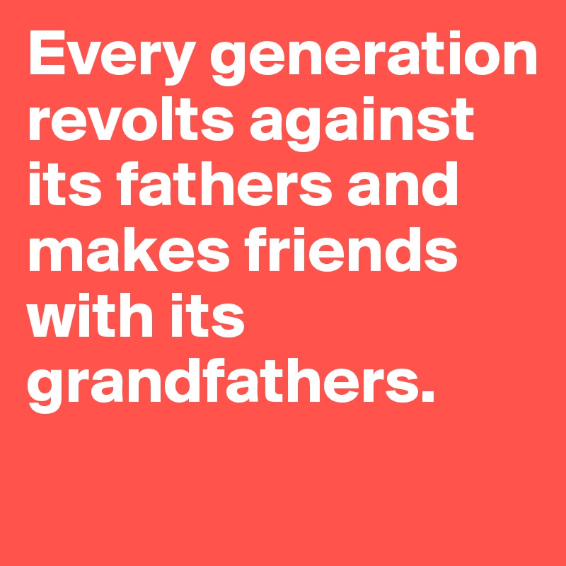 Every generation revolts against its fathers and makes friends with its grandfathers.
