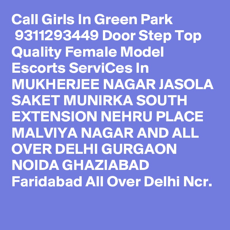 Call Girls In Green Park
 9311293449 Door Step Top Quality Female Model Escorts ServiCes In MUKHERJEE NAGAR JASOLA SAKET MUNIRKA SOUTH EXTENSION NEHRU PLACE MALVIYA NAGAR AND ALL OVER DELHI GURGAON NOIDA GHAZIABAD Faridabad All Over Delhi Ncr.

