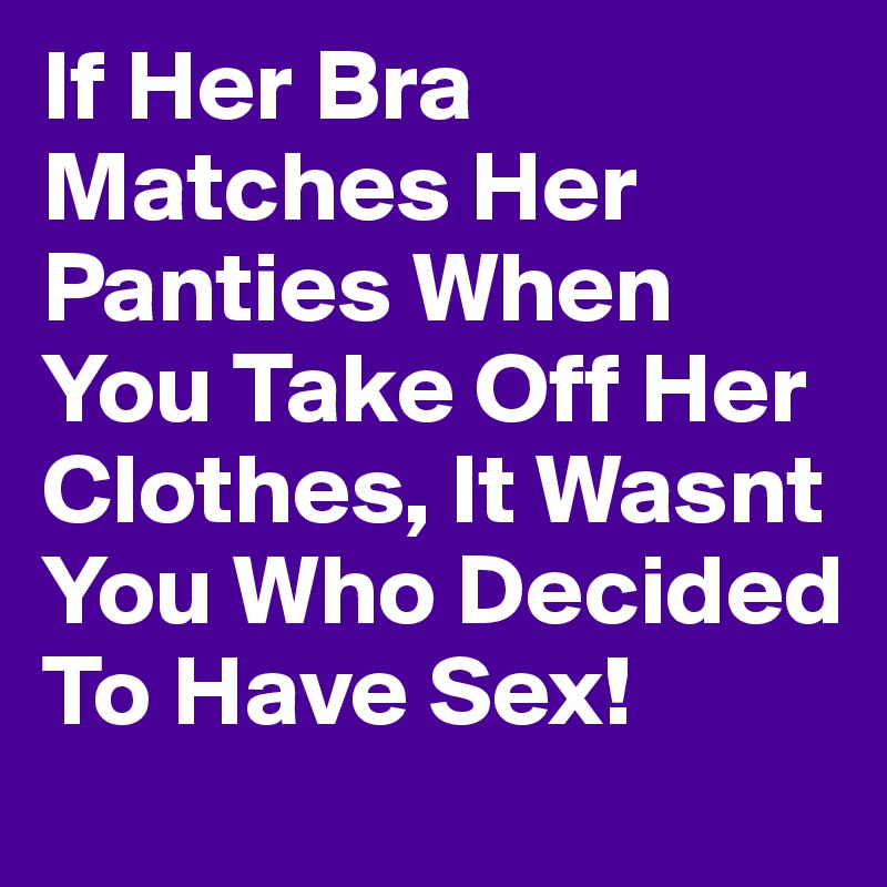 If Her Bra Matches Her Panties When You Take Off Her Clothes, It Wasnt You Who Decided To Have Sex!