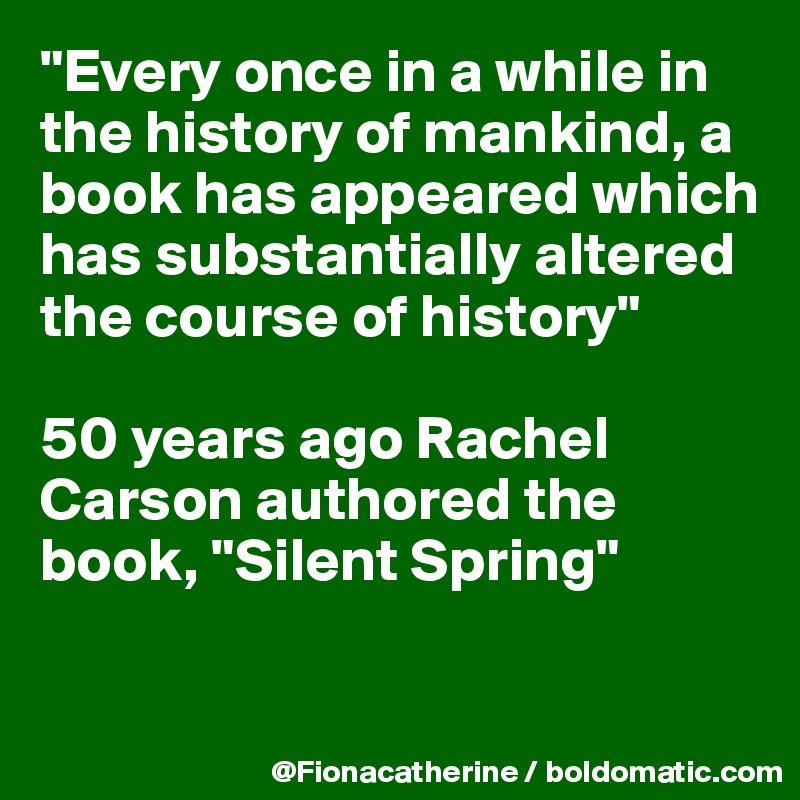 "Every once in a while in the history of mankind, a book has appeared which has substantially altered the course of history"

50 years ago Rachel Carson authored the
book, "Silent Spring"

