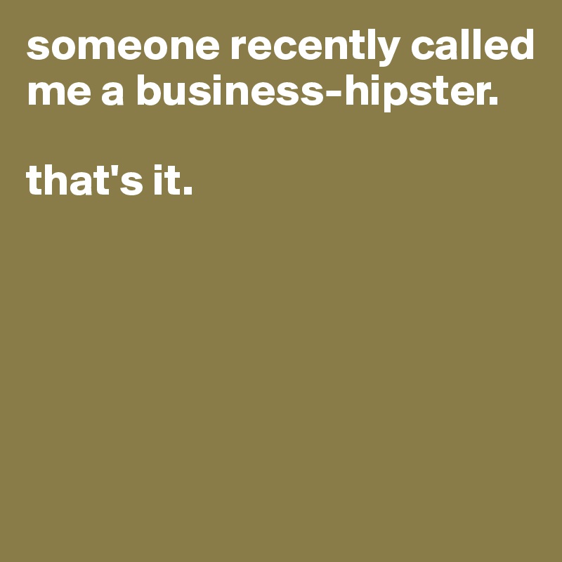 someone recently called me a business-hipster.

that's it.






